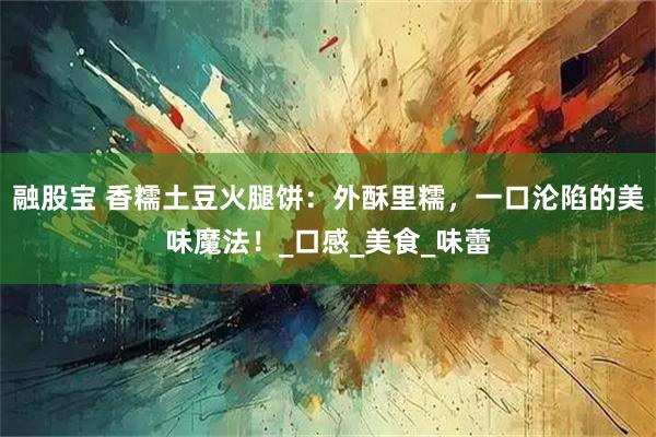 融股宝 香糯土豆火腿饼：外酥里糯，一口沦陷的美味魔法！_口感_美食_味蕾