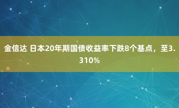 金信达 日本20年期国债收益率下跌8个基点，至3.310%